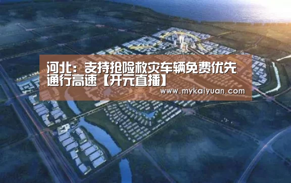 河北:支持抢险救灾车辆免费优先通行高速【开元直播】(图2) 开元体育