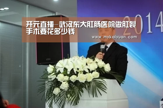 开元直播-武汉东大肛肠医院做肛裂手术要花多少钱(图1) 开元体育