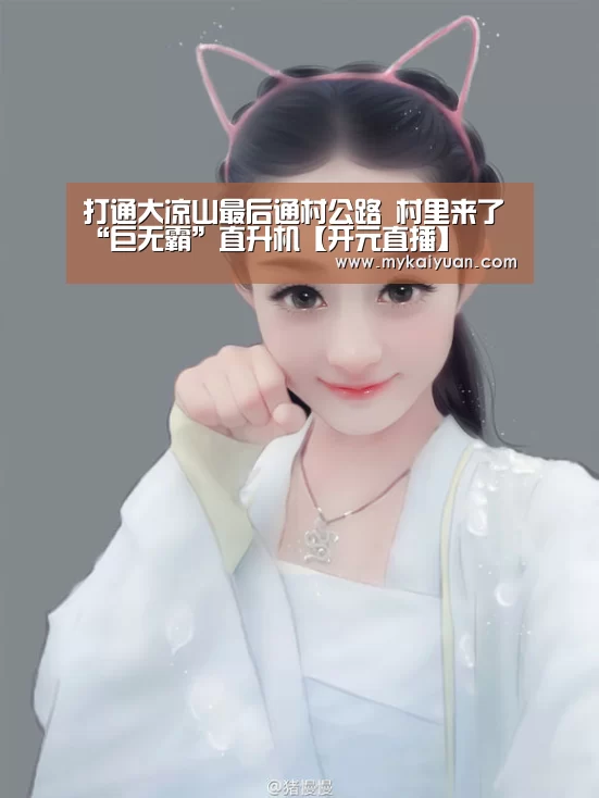 打通大凉山最后通村公路 村里来了“巨无霸”直升机【开元直播】(图3) 开元APP