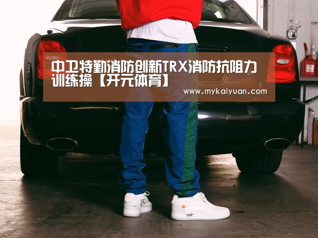 中卫特勤消防创新TRX消防抗阻力训练操【开元体育】(图2) 开元官方