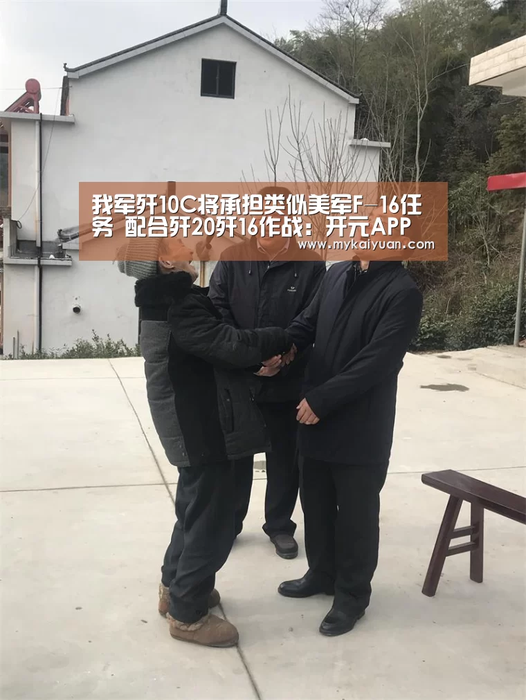 我军歼10C将承担类似美军F-16任务 配合歼20歼16作战:开元APP(图4) 开元体育