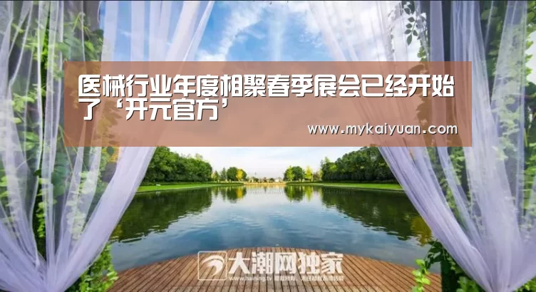 医械行业年度相聚春季展会已经开始了‘开元官方’(图2) 开元官方