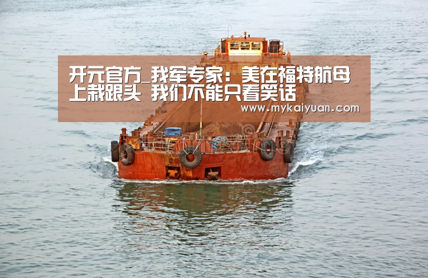 开元官方_我军专家:美在福特航母上栽跟头 我们不能只看笑话(图2) 开元体育