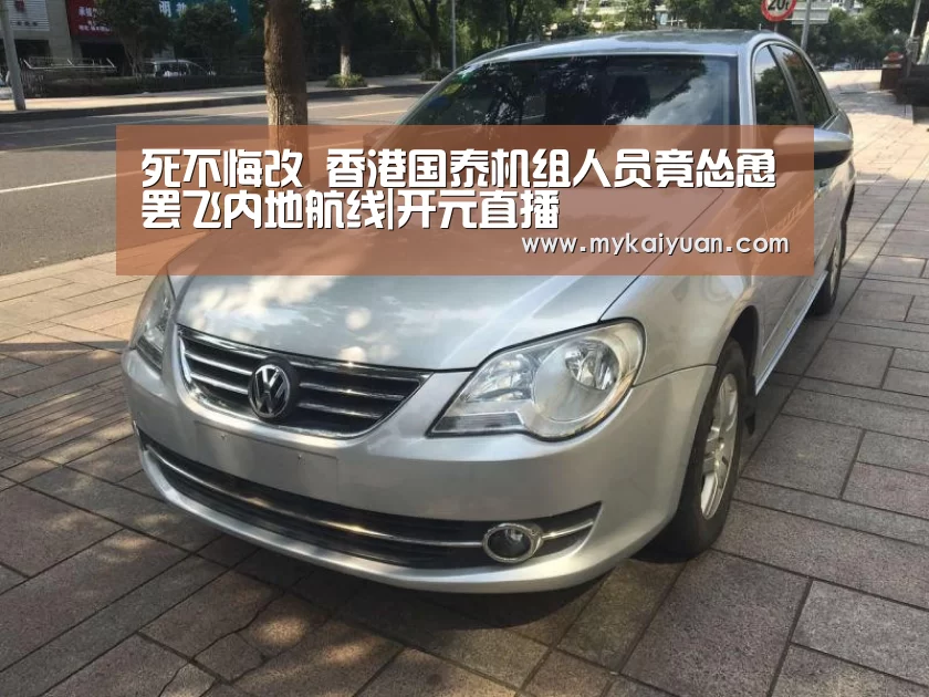 死不悔改 香港国泰机组人员竟怂恿罢飞内地航线|开元直播(图4) 开元直播