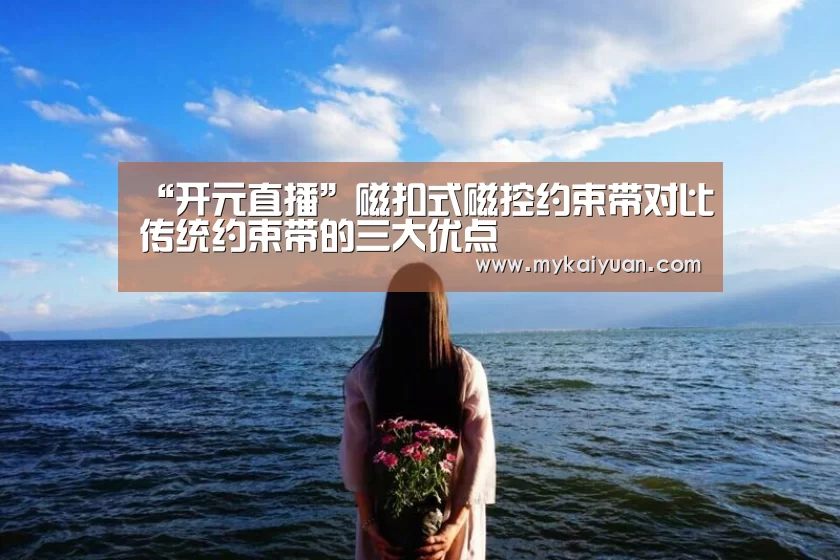 “开元直播”磁扣式磁控约束带对比传统约束带的三大优点(图2) 开元直播
