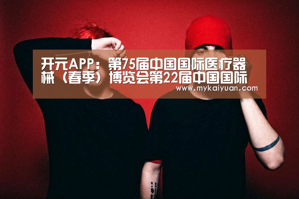 开元APP:第75届中国国际医疗器械(春季)博览会第22届中国国际医疗器械设计(图3) 开元APP